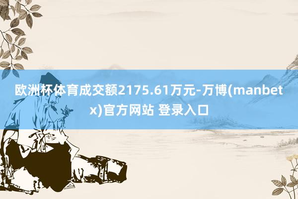 欧洲杯体育成交额2175.61万元-万博(manbetx)官方网站 登录入口