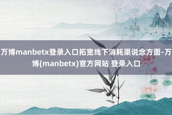 万博manbetx登录入口拓宽线下消耗渠说念方面-万博(manbetx)官方网站 登录入口