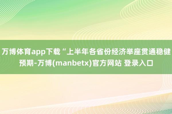 万博体育app下载 “上半年各省份经济举座贯通稳健预期-万博(manbetx)官方网站 登录入口