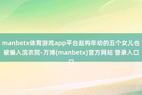 manbetx体育游戏app平台赵构年幼的五个女儿也被编入浣衣院-万博(manbetx)官方网站 登录入口