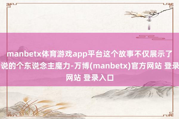 manbetx体育游戏app平台这个故事不仅展示了高梦说的个东说念主魔力-万博(manbetx)官方网站 登录入口