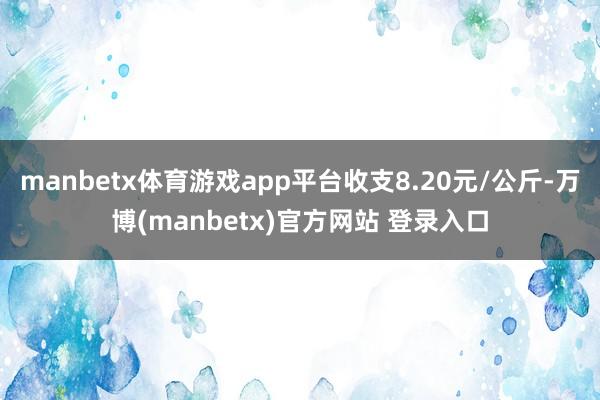 manbetx体育游戏app平台收支8.20元/公斤-万博(manbetx)官方网站 登录入口