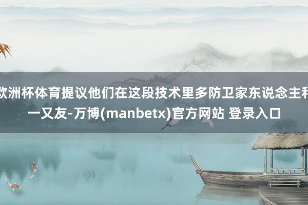 欧洲杯体育提议他们在这段技术里多防卫家东说念主和一又友-万博(manbetx)官方网站 登录入口