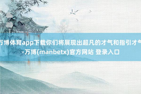 万博体育app下载你们将展现出超凡的才气和指引才气-万博(manbetx)官方网站 登录入口