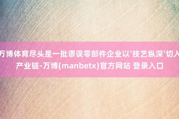 万博体育尽头是一批谬误零部件企业以‘技艺纵深’切入产业链-万博(manbetx)官方网站 登录入口
